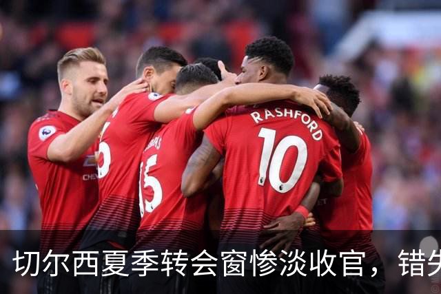切尔西夏季转会窗惨淡收官，错失新巴尔韦德成为最大失误