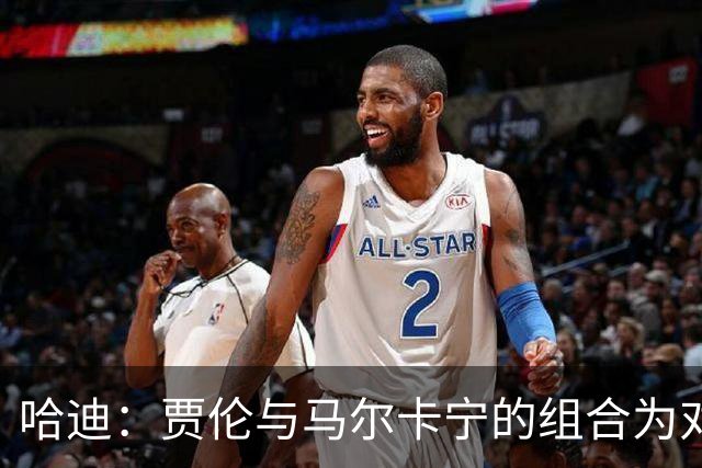 哈迪：贾伦与马尔卡宁的组合为对手带来挑战